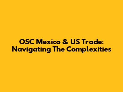 OSC Mexico & US Trade: Navigating The Complexities