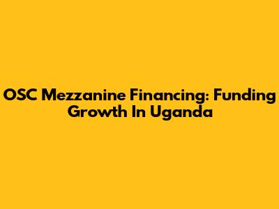 OSC Mezzanine Financing: Funding Growth In Uganda