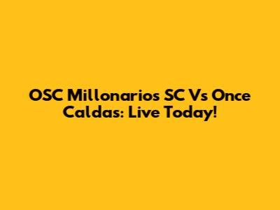 OSC Millonarios SC Vs Once Caldas: Live Today!