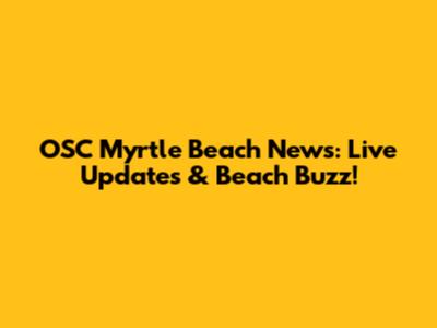 OSC Myrtle Beach News: Live Updates & Beach Buzz!
