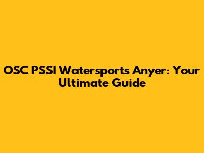 OSC PSSI Watersports Anyer: Your Ultimate Guide