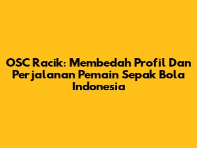 OSC Racik: Membedah Profil Dan Perjalanan Pemain Sepak Bola Indonesia