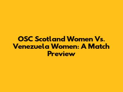 OSC Scotland Women Vs. Venezuela Women: A Match Preview