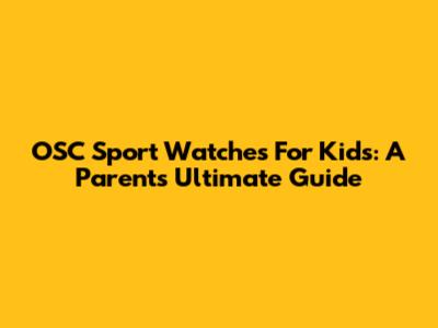 OSC Sport Watches For Kids: A Parent's Ultimate Guide