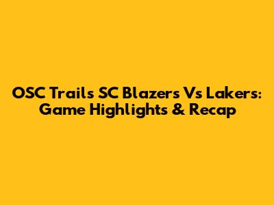 OSC Trails SC Blazers Vs Lakers: Game Highlights & Recap