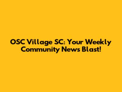 OSC Village SC: Your Weekly Community News Blast!