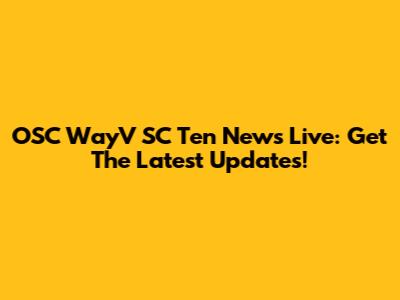 OSC WayV SC Ten News Live: Get The Latest Updates!