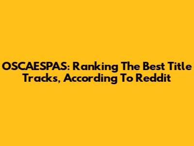 OSCAESPAS: Ranking The Best Title Tracks, According To Reddit
