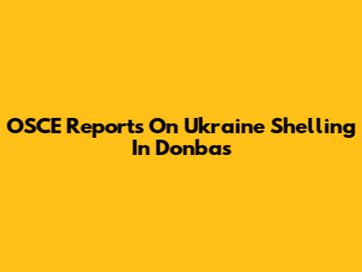 OSCE Reports On Ukraine Shelling In Donbas