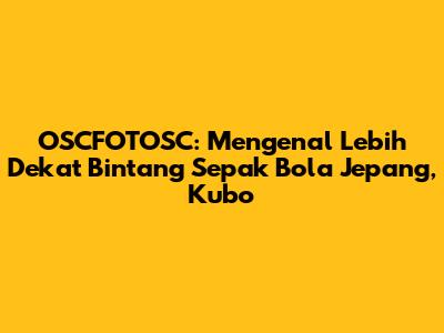 OSCFOTOSC: Mengenal Lebih Dekat Bintang Sepak Bola Jepang, Kubo