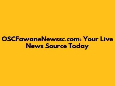 OSCFawaneNewssc.com: Your Live News Source Today