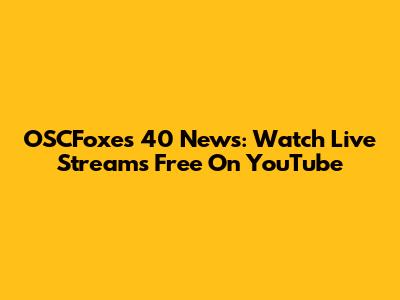 OSCFoxes 40 News: Watch Live Streams Free On YouTube