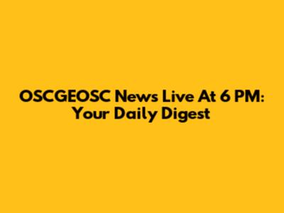 OSCGEOSC News Live At 6 PM: Your Daily Digest