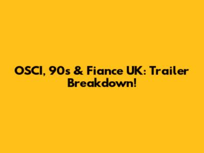 OSCI, 90's & Fiance UK: Trailer Breakdown!