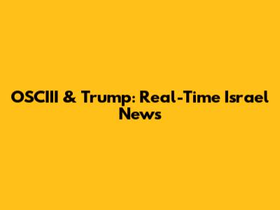 OSCIII & Trump: Real-Time Israel News