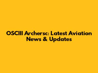 OSCIII Archersc: Latest Aviation News & Updates