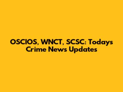 OSCIOS, WNCT, SCSC: Today's Crime News Updates