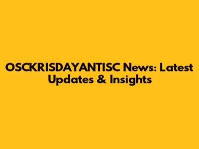OSCKRISDAYANTISC News: Latest Updates & Insights