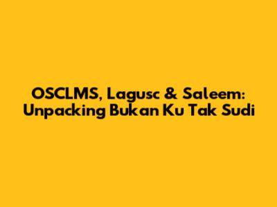 OSCLMS, Lagusc & Saleem: Unpacking 'Bukan Ku Tak Sudi'