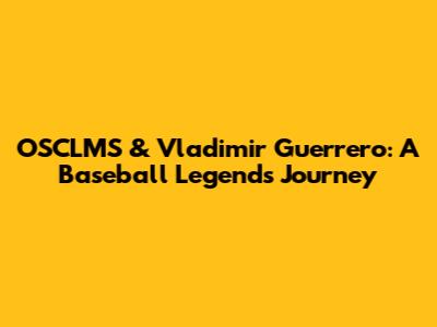 OSCLMS & Vladimir Guerrero: A Baseball Legend's Journey