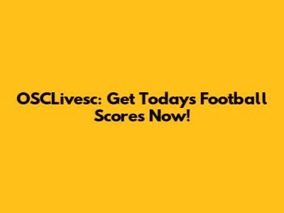 OSCLivesc: Get Today's Football Scores Now!