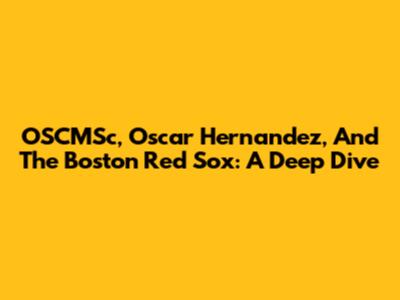 OSCMSc, Oscar Hernandez, And The Boston Red Sox: A Deep Dive