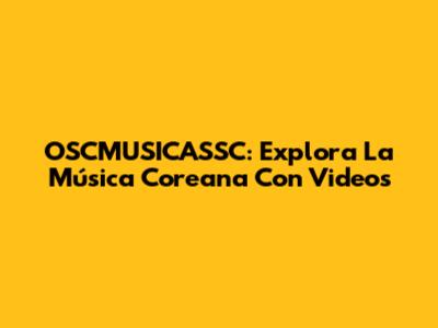 OSCMUSICASSC: Explora La Música Coreana Con Videos