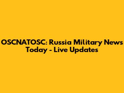 OSCNATOSC: Russia Military News Today - Live Updates