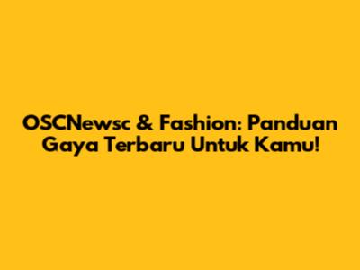 OSCNewsc & Fashion: Panduan Gaya Terbaru Untuk Kamu!
