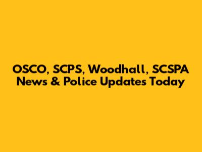OSCO, SCPS, Woodhall, SCSPA News & Police Updates Today