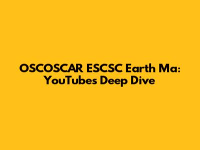 OSCOSCAR ESCSC Earth Ma: YouTube's Deep Dive