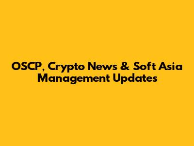 OSCP, Crypto News & Soft Asia Management Updates