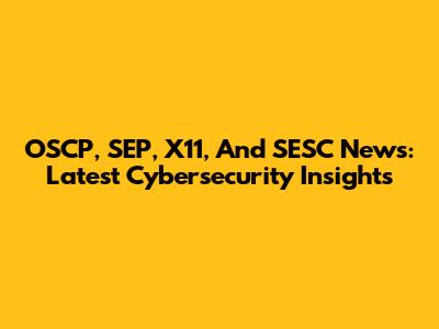 OSCP, SEP, X11, And SESC News: Latest Cybersecurity Insights