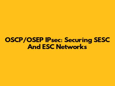 OSCP/OSEP IPsec: Securing SESC And ESC Networks