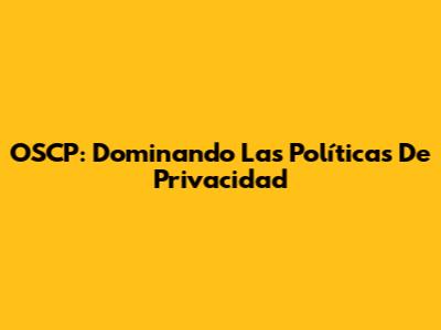 OSCP: Dominando Las Políticas De Privacidad