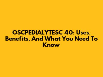 OSCPEDIALYTESC 40: Uses, Benefits, And What You Need To Know