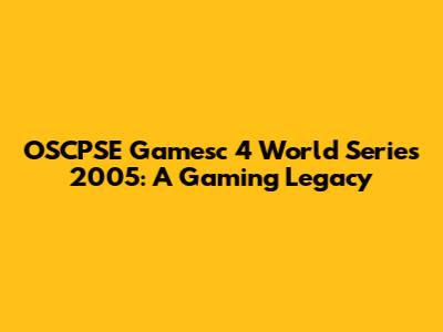 OSCPSE Gamesc 4 World Series 2005: A Gaming Legacy