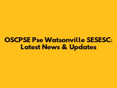 OSCPSE Pse Watsonville SESESC: Latest News & Updates