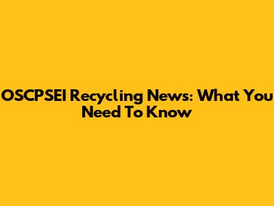 OSCPSEI Recycling News: What You Need To Know