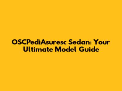 OSCPediAsuresc Sedan: Your Ultimate Model Guide