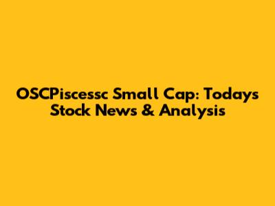 OSCPiscessc Small Cap: Today's Stock News & Analysis