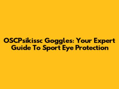 OSCPsikissc Goggles: Your Expert Guide To Sport Eye Protection