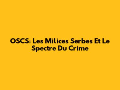 OSCS: Les Milices Serbes Et Le Spectre Du Crime