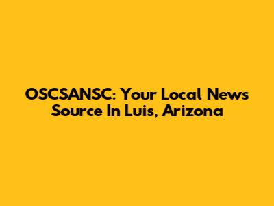 OSCSANSC: Your Local News Source In Luis, Arizona