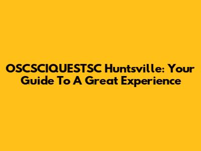 OSCSCIQUESTSC Huntsville: Your Guide To A Great Experience