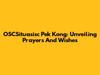 OSCSituasisc Pek Kong: Unveiling Prayers And Wishes
