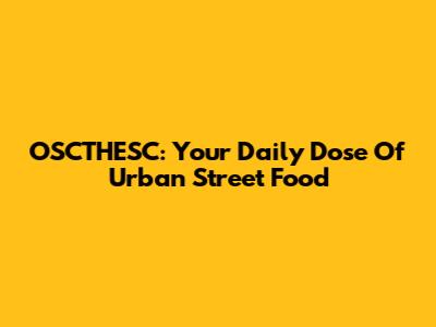 OSCTHESC: Your Daily Dose Of Urban Street Food