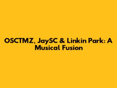 OSCTMZ, JaySC & Linkin Park: A Musical Fusion