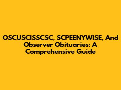 OSCUSCISSCSC, SCPEENYWISE, And Observer Obituaries: A Comprehensive Guide