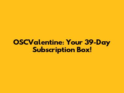 OSCValentine: Your 39-Day Subscription Box!